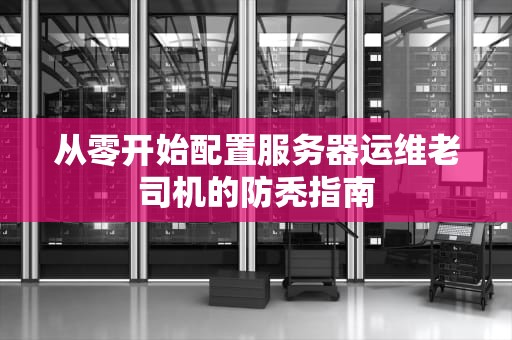 从零开始配置服务器运维老司机的防秃指南