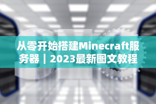 从零开始搭建Minecraft服务器｜2023最新图文教程与避坑指南