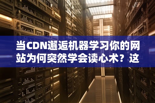 当CDN邂逅机器学习你的网站为何突然学会读心术？这波操作我给满分！