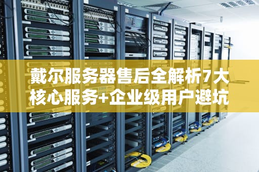 戴尔服务器售后全解析7大核心服务+企业级用户避坑指南