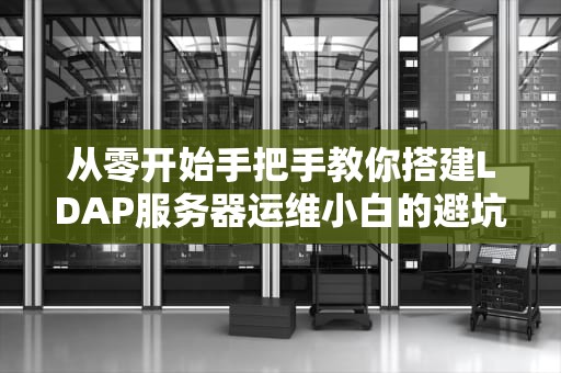 从零开始手把手教你搭建LDAP服务器运维小白的避坑指南