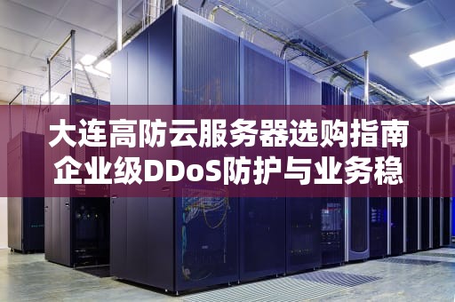 大连高防云服务器选购指南企业级DDoS防护与业务稳定的双重保障