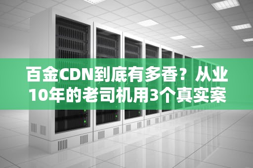 百金CDN到底有多香？从业10年的老司机用3个真实案例告诉你答案