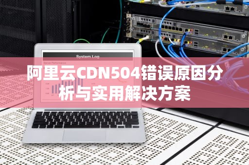 阿里云CDN504错误原因分析与实用解决方案