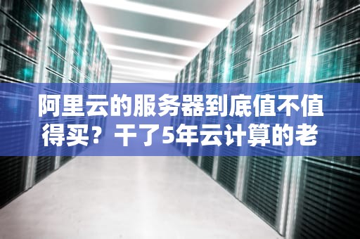 阿里云的服务器到底值不值得买？干了5年云计算的老炮儿用段子给你讲透