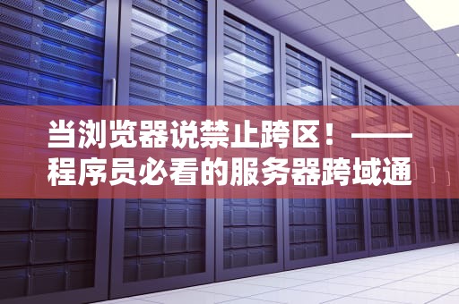 当浏览器说禁止跨区！——程序员必看的服务器跨域通关秘籍