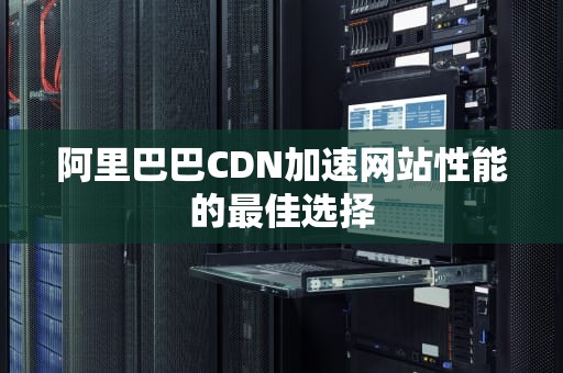 阿里巴巴CDN加速网站性能的最佳选择