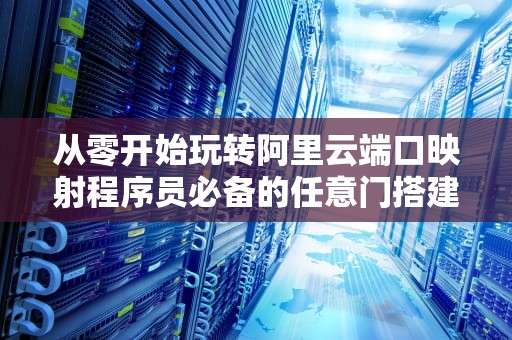 从零开始玩转阿里云端口映射程序员必备的任意门搭建指南