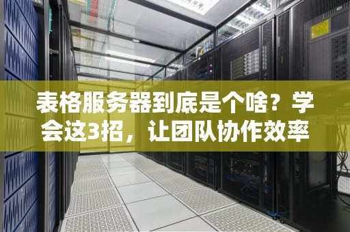 表格服务器到底是个啥？学会这3招，让团队协作效率直接起飞！