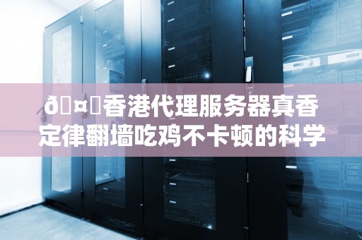 🤖香港代理服务器真香定律翻墙吃鸡不卡顿的科学上网指南🤖
