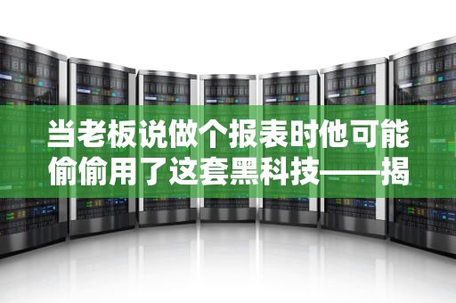 当老板说做个报表时他可能偷偷用了这套黑科技——揭秘报表服务器的职场内幕