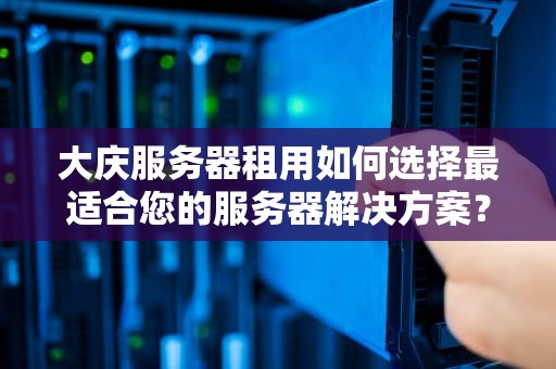 大庆服务器租用如何选择最适合您的服务器解决方案？