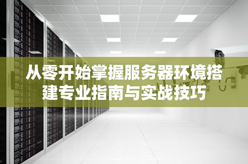 从零开始掌握服务器环境搭建专业指南与实战技巧