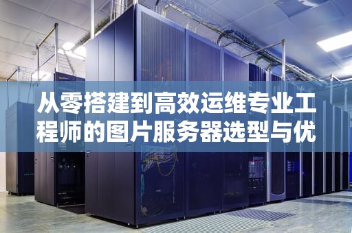 从零搭建到高效运维专业工程师的图片服务器选型与优化指南（附实战方案）