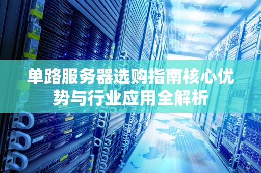 单路服务器选购指南核心优势与行业应用全解析