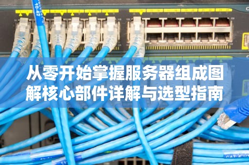 从零开始掌握服务器组成图解核心部件详解与选型指南