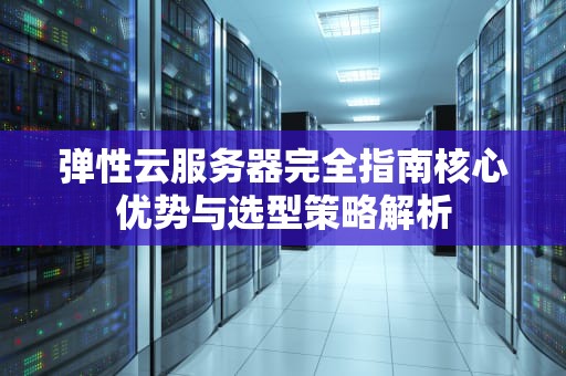 弹性云服务器完全指南核心优势与选型策略解析