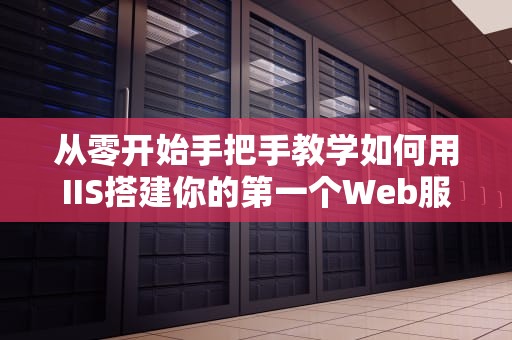 从零开始手把手教学如何用IIS搭建你的第一个Web服务器？附实战避坑指南