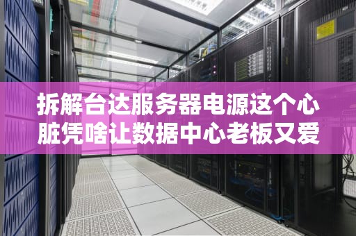 拆解台达服务器电源这个心脏凭啥让数据中心老板又爱又恨？