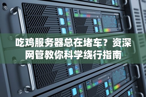 吃鸡服务器总在堵车？资深网管教你科学绕行指南