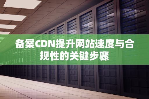 备案CDN提升网站速度与合规性的关键步骤