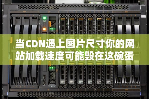 当CDN遇上图片尺寸你的网站加载速度可能毁在这碗蛋炒饭上！