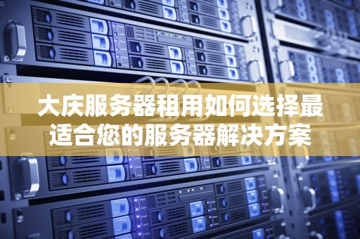 大庆服务器租用如何选择最适合您的服务器解决方案
