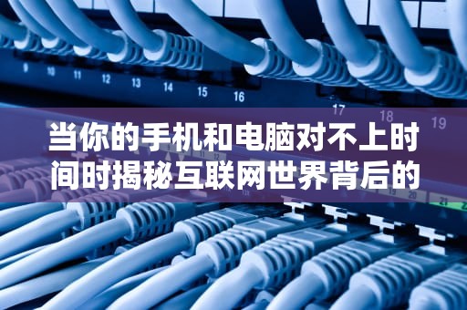 当你的手机和电脑对不上时间时揭秘互联网世界背后的驯表师