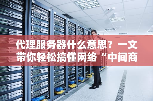 代理服务器什么意思？一文带你轻松搞懂网络“中间商”！