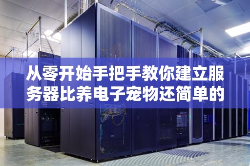 从零开始手把手教你建立服务器比养电子宠物还简单的硬核指南