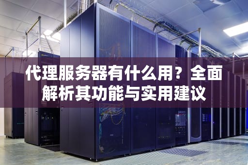 代理服务器有什么用？全面解析其功能与实用建议