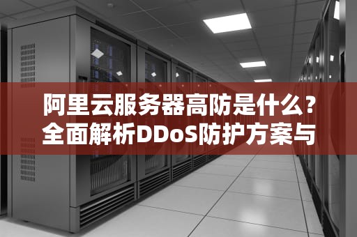 阿里云服务器高防是什么？全面解析DDoS防护方案与防御实战