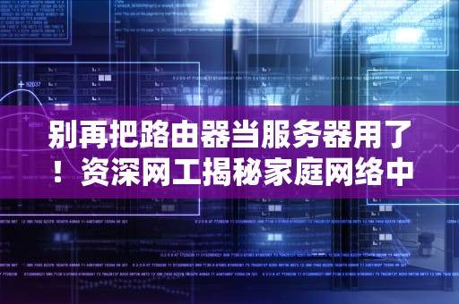 别再把路由器当服务器用了！资深网工揭秘家庭网络中的卧龙凤雏
