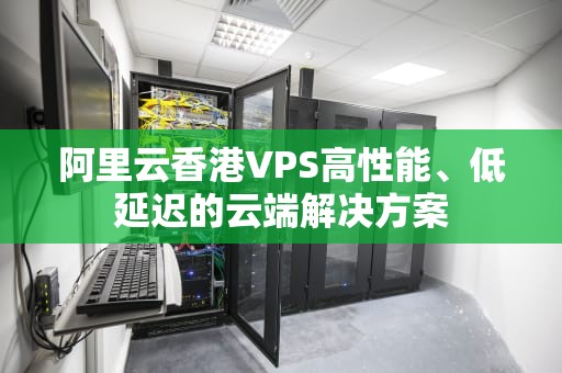 阿里云香港VPS高性能、低延迟的云端解决方案