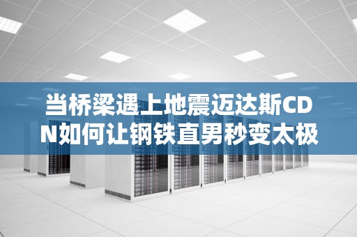 当桥梁遇上地震迈达斯CDN如何让钢铁直男秒变太极宗师？