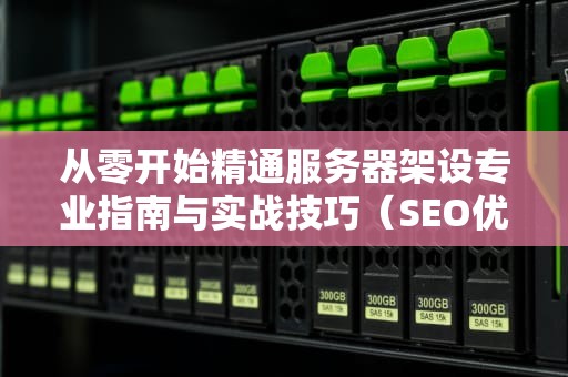 从零开始精通服务器架设专业指南与实战技巧（SEO优化版）