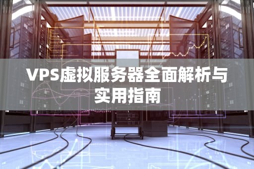 VPS虚拟服务器全面解析与实用指南