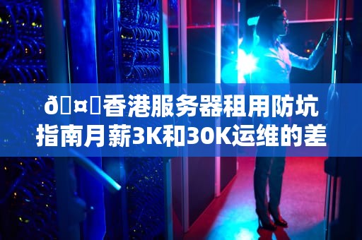 🤔香港服务器租用防坑指南月薪3K和30K运维的差距就在这5个细节！