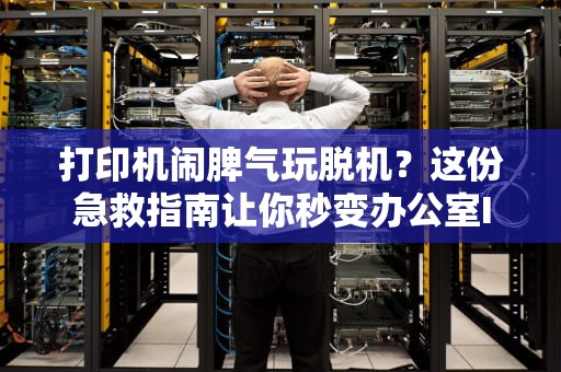 打印机闹脾气玩脱机？这份急救指南让你秒变办公室IT大神