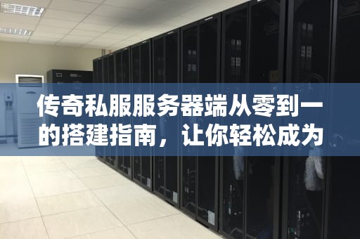 传奇私服服务器端从零到一的搭建指南，让你轻松成为游戏世界的“造物主”