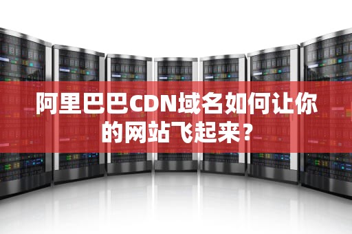 阿里巴巴CDN域名如何让你的网站飞起来？