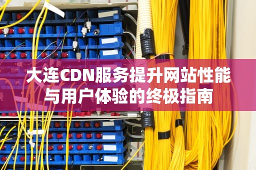 大连CDN服务提升网站性能与用户体验的终极指南