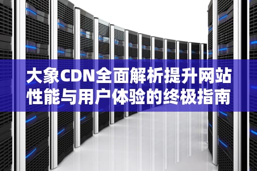 大象CDN全面解析提升网站性能与用户体验的终极指南