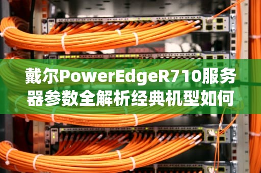 戴尔PowerEdgeR710服务器参数全解析经典机型如何选配与优化？
