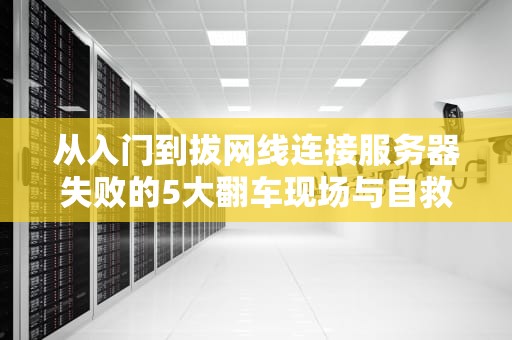 从入门到拔网线连接服务器失败的5大翻车现场与自救指南