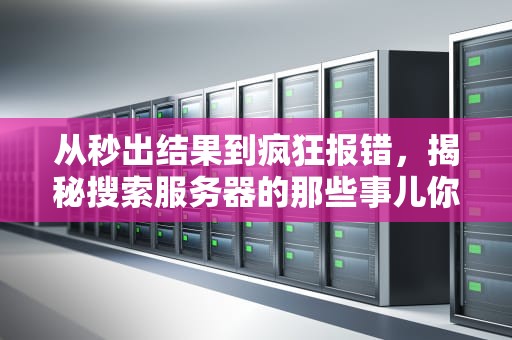 从秒出结果到疯狂报错，揭秘搜索服务器的那些事儿你的每次点击背后都有个打工魂