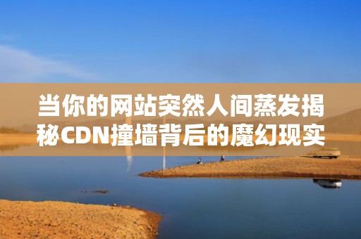 当你的网站突然人间蒸发揭秘CDN撞墙背后的魔幻现实主义大戏