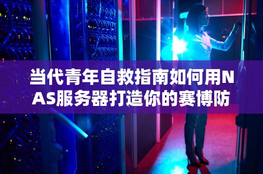 当代青年自救指南如何用NAS服务器打造你的赛博防空洞？