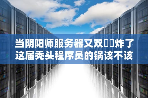 当阴阳师服务器又双叒叕炸了这届秃头程序员的锅该不该背？