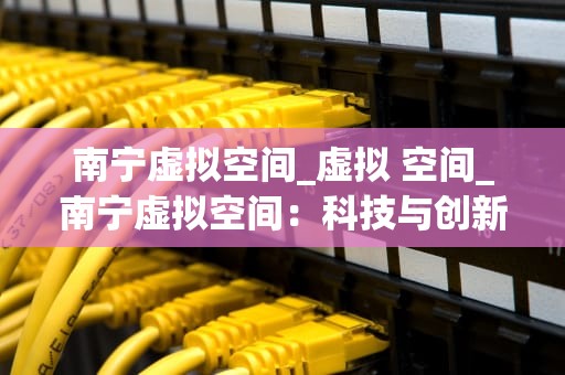 南宁虚拟空间_虚拟 空间_南宁虚拟空间：科技与创新的交汇点